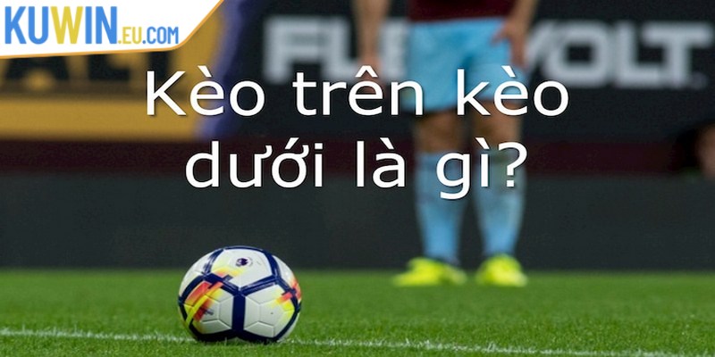 Kèo trên kèo dưới là gì là hình thức cược đặc biệt
